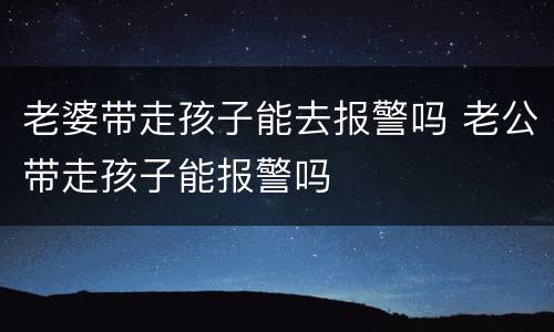 老婆带走孩子能去报警吗 老公带走孩子能报警吗