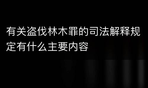 有关盗伐林木罪的司法解释规定有什么主要内容