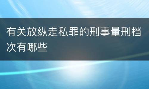有关放纵走私罪的刑事量刑档次有哪些