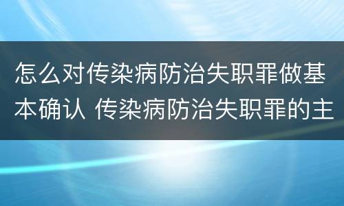 怎么对传染病防治失职罪做基本确认 传染病防治失职罪的主观方面