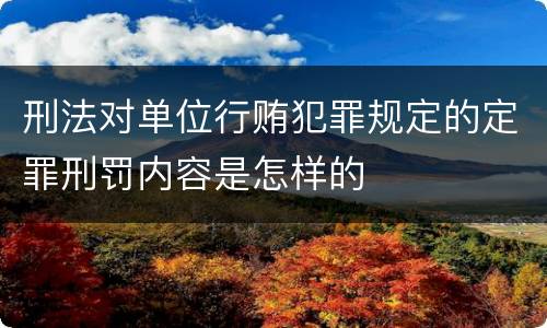 刑法对单位行贿犯罪规定的定罪刑罚内容是怎样的