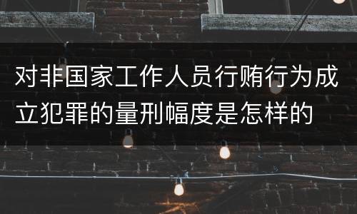 对非国家工作人员行贿行为成立犯罪的量刑幅度是怎样的