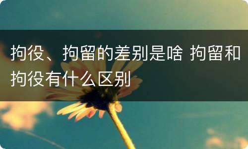 拘役、拘留的差别是啥 拘留和拘役有什么区别