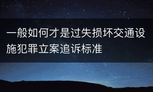 一般如何才是过失损坏交通设施犯罪立案追诉标准