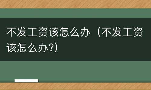 不发工资该怎么办（不发工资该怎么办?）