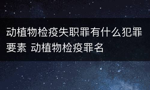 动植物检疫失职罪有什么犯罪要素 动植物检疫罪名