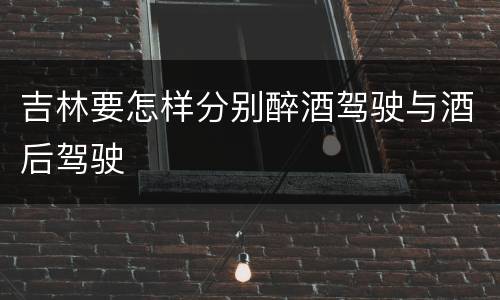 吉林要怎样分别醉酒驾驶与酒后驾驶