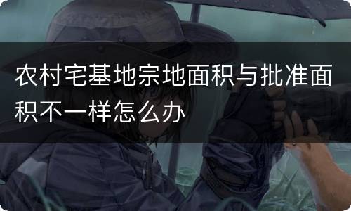 农村宅基地宗地面积与批准面积不一样怎么办