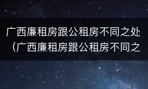 广西廉租房跟公租房不同之处（广西廉租房跟公租房不同之处在哪里）