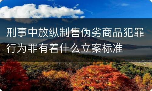刑事中放纵制售伪劣商品犯罪行为罪有着什么立案标准