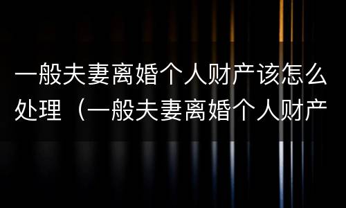 一般夫妻离婚个人财产该怎么处理（一般夫妻离婚个人财产该怎么处理呢）