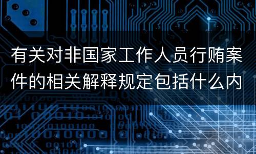 有关对非国家工作人员行贿案件的相关解释规定包括什么内容