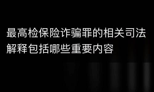 最高检保险诈骗罪的相关司法解释包括哪些重要内容