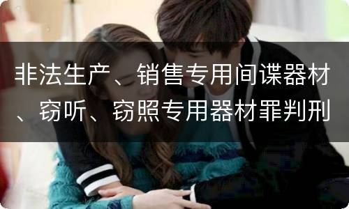 非法生产、销售专用间谍器材、窃听、窃照专用器材罪判刑标准是怎么样的