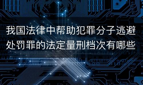 我国法律中帮助犯罪分子逃避处罚罪的法定量刑档次有哪些