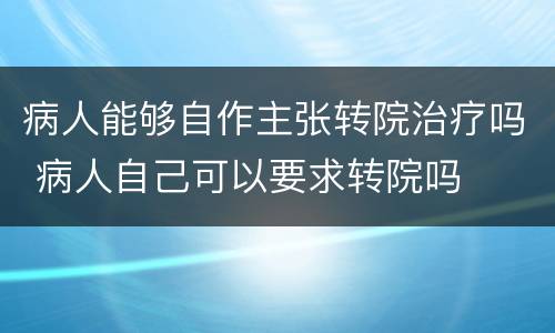 病人能够自作主张转院治疗吗 病人自己可以要求转院吗
