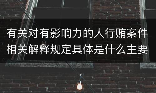 有关对有影响力的人行贿案件相关解释规定具体是什么主要内容
