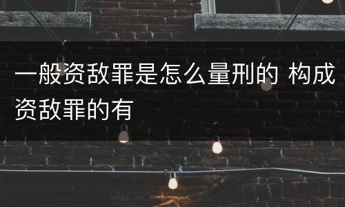 一般资敌罪是怎么量刑的 构成资敌罪的有