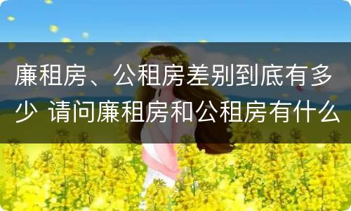 廉租房、公租房差别到底有多少 请问廉租房和公租房有什么区别?