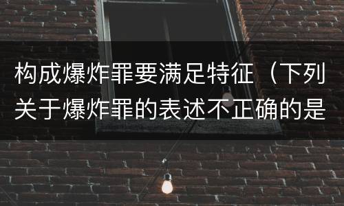 构成爆炸罪要满足特征（下列关于爆炸罪的表述不正确的是）