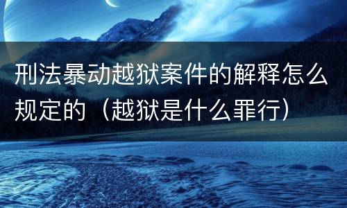 刑法暴动越狱案件的解释怎么规定的（越狱是什么罪行）