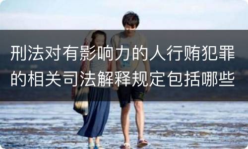 刑法对有影响力的人行贿犯罪的相关司法解释规定包括哪些内容