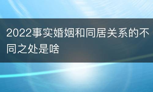 2022事实婚姻和同居关系的不同之处是啥