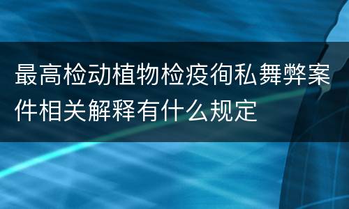 最高检动植物检疫徇私舞弊案件相关解释有什么规定