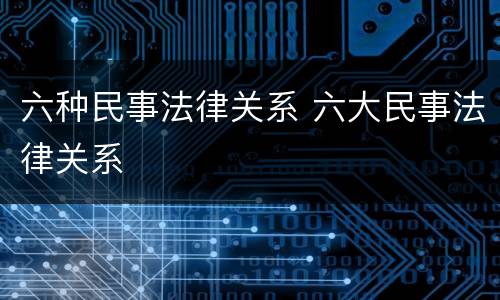 六种民事法律关系 六大民事法律关系