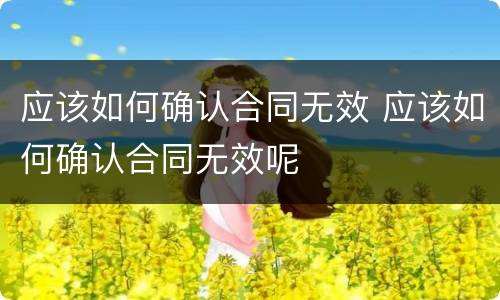应该如何确认合同无效 应该如何确认合同无效呢