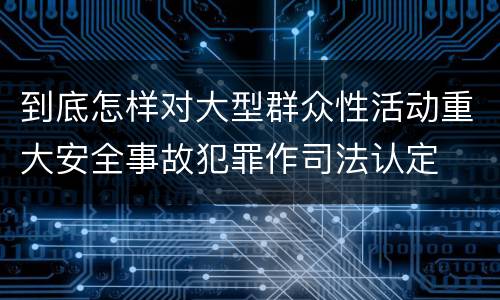 到底怎样对大型群众性活动重大安全事故犯罪作司法认定