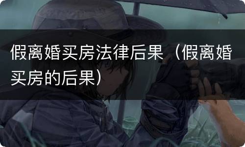 假离婚买房法律后果（假离婚买房的后果）