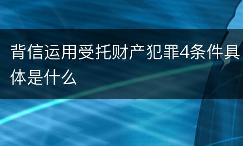 背信运用受托财产犯罪4条件具体是什么