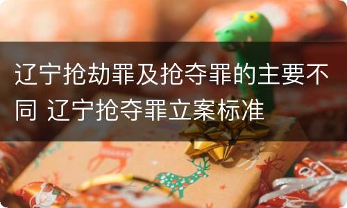 辽宁抢劫罪及抢夺罪的主要不同 辽宁抢夺罪立案标准