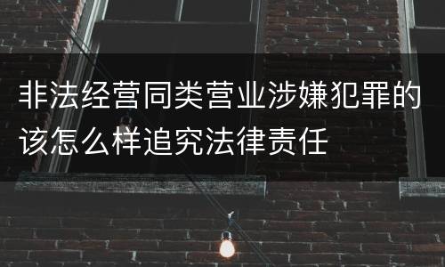 非法经营同类营业涉嫌犯罪的该怎么样追究法律责任