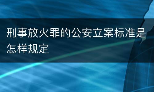 刑事放火罪的公安立案标准是怎样规定