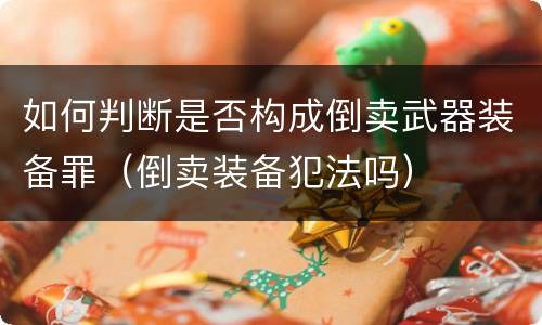 如何判断是否构成倒卖武器装备罪（倒卖装备犯法吗）
