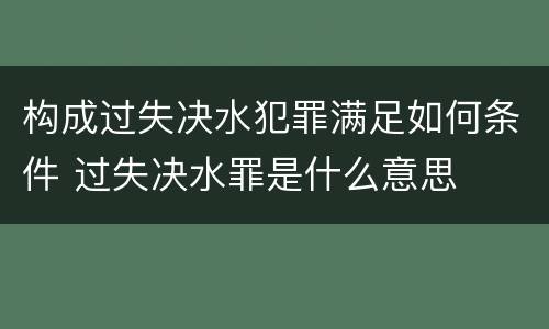 构成过失决水犯罪满足如何条件 过失决水罪是什么意思