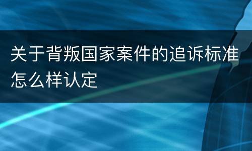 关于背叛国家案件的追诉标准怎么样认定
