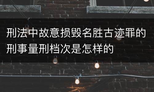 刑法中故意损毁名胜古迹罪的刑事量刑档次是怎样的