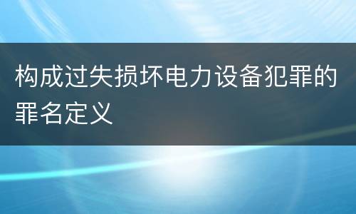 构成过失损坏电力设备犯罪的罪名定义