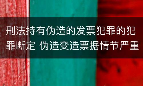刑法持有伪造的发票犯罪的犯罪断定 伪造变造票据情节严重的应承担的刑事责任