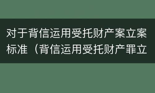 对于背信运用受托财产案立案标准（背信运用受托财产罪立案标准）