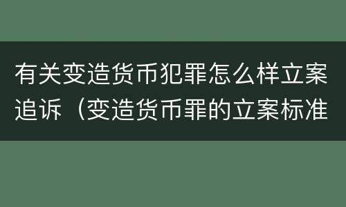 有关变造货币犯罪怎么样立案追诉（变造货币罪的立案标准）