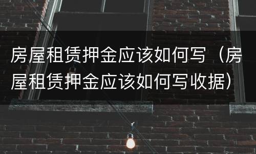 房屋租赁押金应该如何写（房屋租赁押金应该如何写收据）