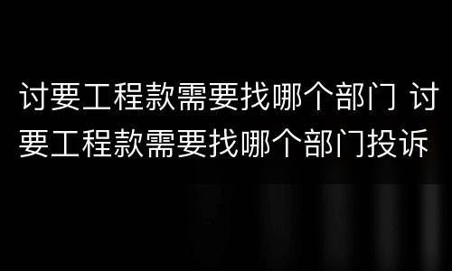 讨要工程款需要找哪个部门 讨要工程款需要找哪个部门投诉