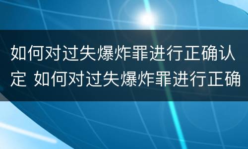 如何对过失爆炸罪进行正确认定 如何对过失爆炸罪进行正确认定和处罚