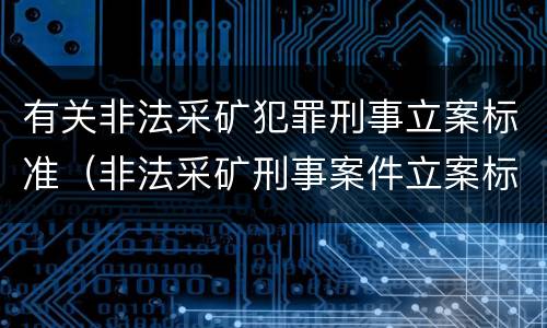 有关非法采矿犯罪刑事立案标准（非法采矿刑事案件立案标准）