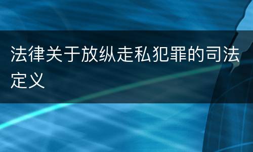 法律关于放纵走私犯罪的司法定义
