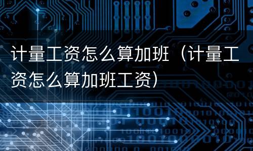 计量工资怎么算加班（计量工资怎么算加班工资）